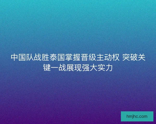 中国队战胜泰国掌握晋级主动权 突破关键一战展现强大实力