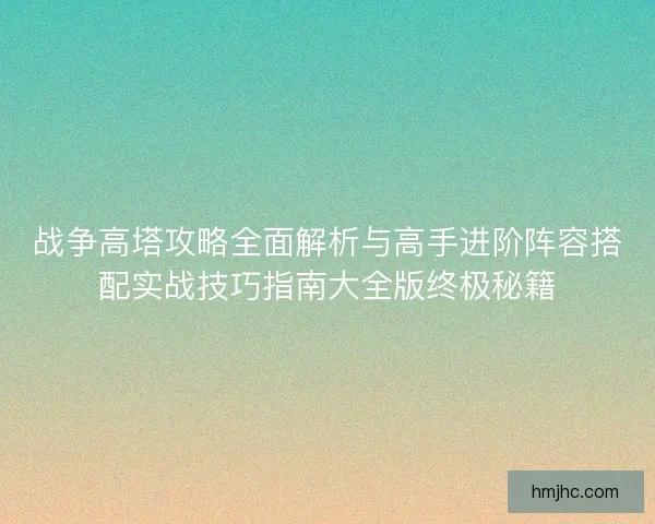 战争高塔攻略全面解析与高手进阶阵容搭配实战技巧指南大全版终极秘籍