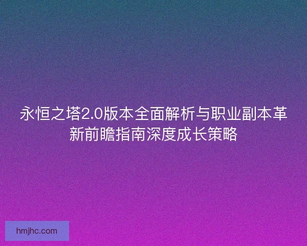 永恒之塔2.0版本全面解析与职业副本革新前瞻指南深度成长策略